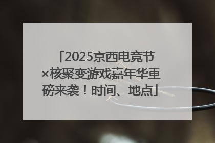 2025京西电竞节×核聚变游戏嘉年华重磅来袭！时间、地点