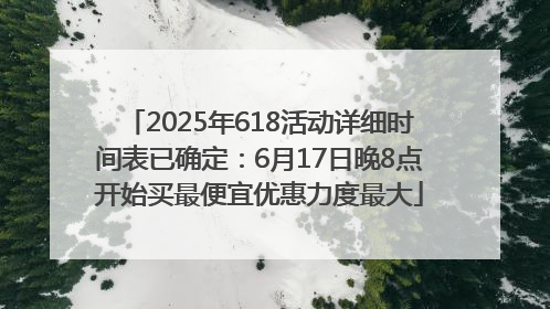 2025年618活动详细时间表已确定：6月17日晚8点开始买最便宜优惠力度最大