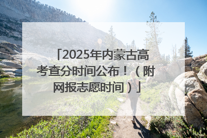 2025年内蒙古高考查分时间公布！（附网报志愿时间）