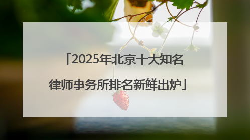 2025年北京十大知名律师事务所排名新鲜出炉