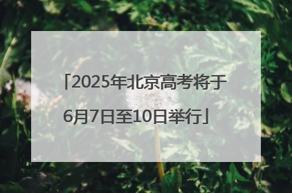 2025年北京高考将于6月7日至10日举行