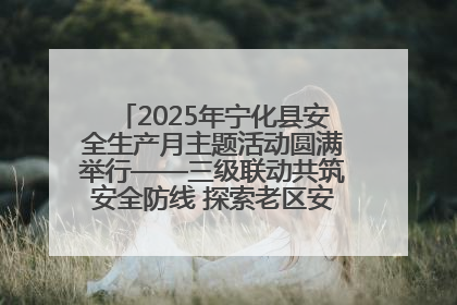 2025年宁化县安全生产月主题活动圆满举行——三级联动共筑安全防线 探索老区安全发展新路径