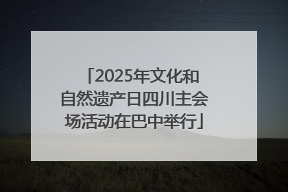 2025年文化和自然遗产日四川主会场活动在巴中举行