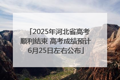 2025年河北省高考顺利结束 高考成绩预计6月25日左右公布