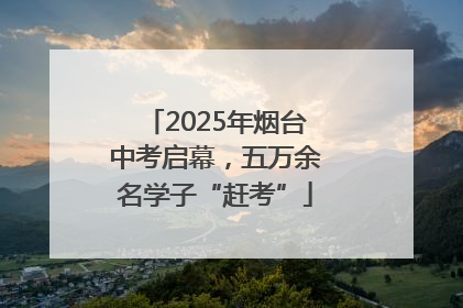 2025年烟台中考启幕，五万余名学子“赶考”