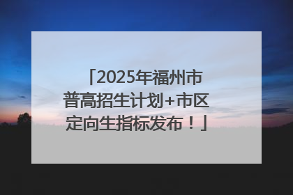 2025年福州市普高招生计划+市区定向生指标发布！