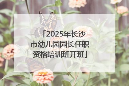 2025年长沙市幼儿园园长任职资格培训班开班