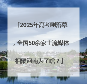 2025年高考刚落幕，全国50余家主流媒体相聚河南为了啥？