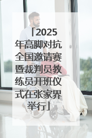 2025年高脚对抗全国邀请赛暨裁判员教练员开班仪式在张家界举行
