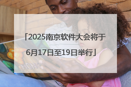 2025南京软件大会将于6月17日至19日举行