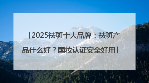 2025祛斑十大品牌：祛斑产品什么好？国妆认证安全好用