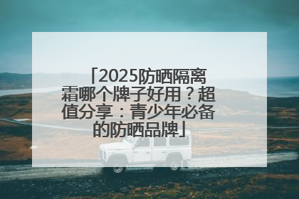 2025防晒隔离霜哪个牌子好用？超值分享：青少年必备的防晒品牌