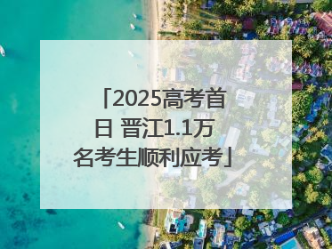 2025高考首日 晋江1.1万名考生顺利应考