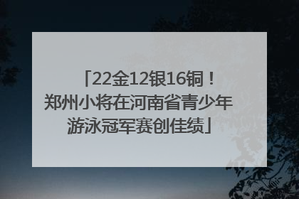 22金12银16铜！郑州小将在河南省青少年游泳冠军赛创佳绩