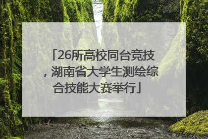 26所高校同台竞技，湖南省大学生测绘综合技能大赛举行