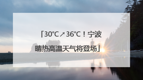 30℃↗36℃！宁波晴热高温天气将登场