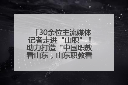 30余位主流媒体记者走进“山职”！助力打造“中国职教看山东，山东职教看山职”金名片