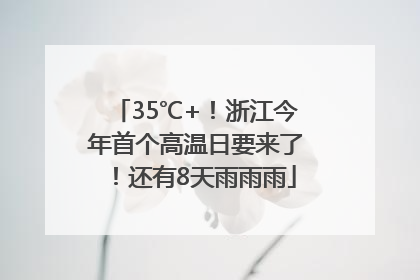 35℃+！浙江今年首个高温日要来了！还有8天雨雨雨