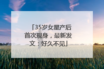 35岁女星产后首次现身，最新发文：好久不见