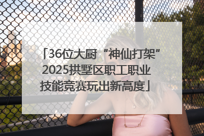 36位大厨“神仙打架” 2025拱墅区职工职业技能竞赛玩出新高度