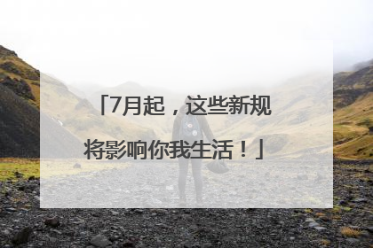 7月起，这些新规将影响你我生活！