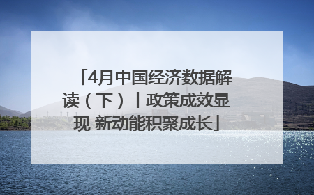 4月中国经济数据解读（下）丨政策成效显现 新动能积聚成长