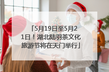 5月19日至5月21日！湖北陆羽茶文化旅游节将在天门举行