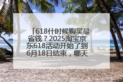 618什时候购买最省钱？2025淘宝京东618活动开始了到6月18日结束，哪天买最便宜实惠？