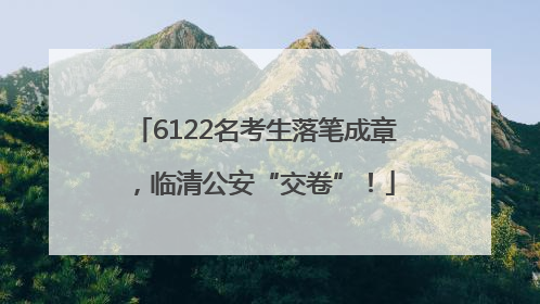 6122名考生落笔成章，临清公安“交卷”！