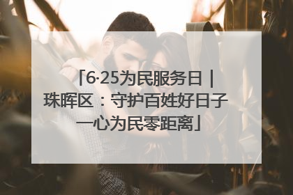 6·25为民服务日｜珠晖区：守护百姓好日子 一心为民零距离