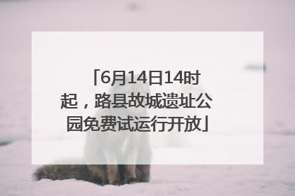 6月14日14时起，路县故城遗址公园免费试运行开放