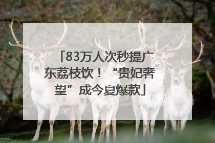 83万人次秒提广东荔枝饮！“贵妃奢望”成今夏爆款