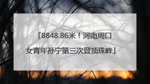 8848.86米！河南周口女青年孙宁第三次登顶珠峰