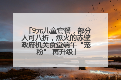 9元儿童套餐，部分人可八折，爆火的赤壁政府机关食堂端午“宠粉” 再升级