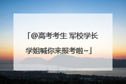 @高考考生 军校学长学姐喊你来报考啦~