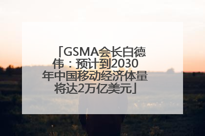 GSMA会长白德伟：预计到2030年中国移动经济体量将达2万亿美元