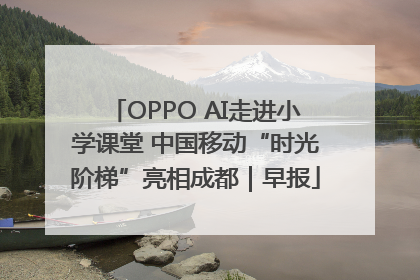 OPPO AI走进小学课堂 中国移动“时光阶梯”亮相成都｜早报